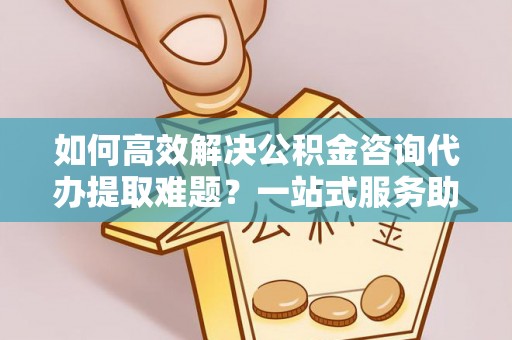屏东如何高效解决公积金咨询代办提取难题？一站式服务助您轻松搞定