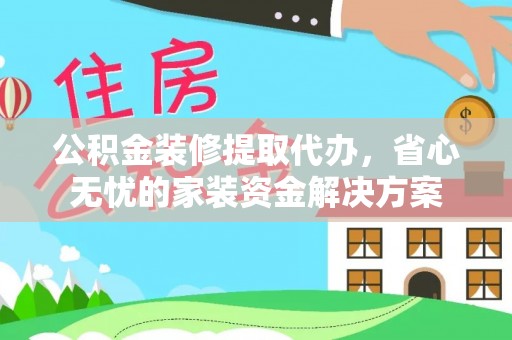 屏东公积金装修提取代办，省心无忧的家装资金解决方案