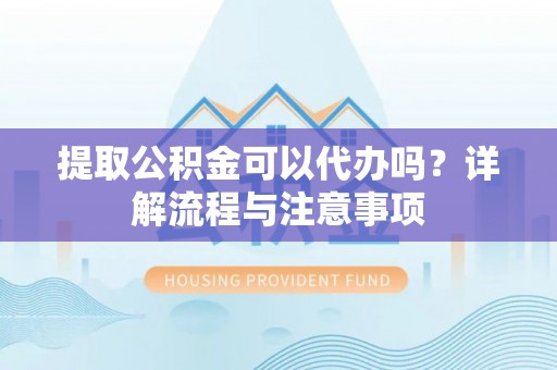 屏东提取公积金可以代办吗？详解流程与注意事项