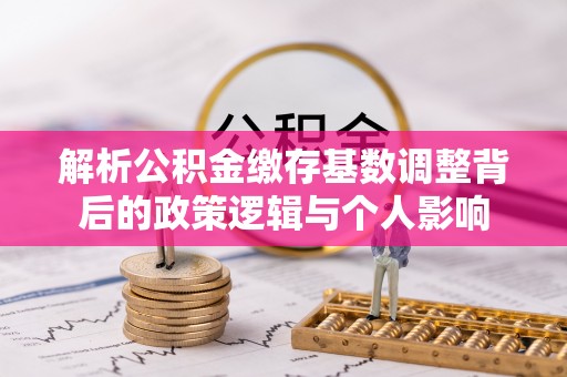 屏东解析公积金缴存基数调整背后的政策逻辑与个人影响