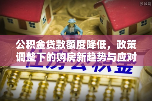 屏东公积金贷款额度降低，政策调整下的购房新趋势与应对策略