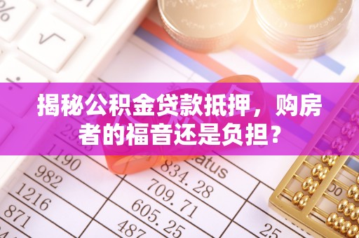 屏东揭秘公积金贷款抵押，购房者的福音还是负担？