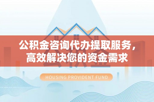 屏东公积金咨询代办提取服务，高效解决您的资金需求