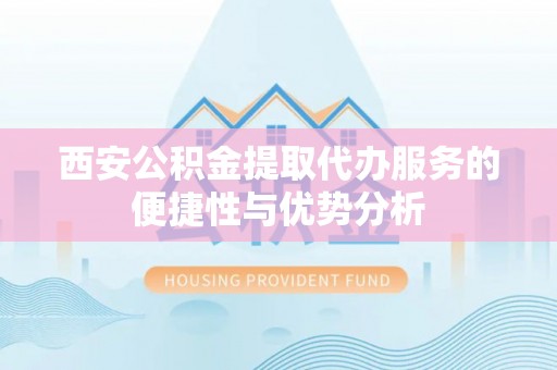 屏东西安公积金提取代办服务的便捷性与优势分析