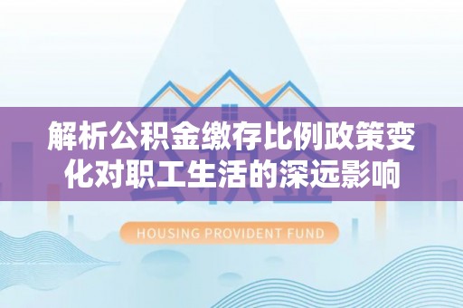 屏东解析公积金缴存比例政策变化对职工生活的深远影响