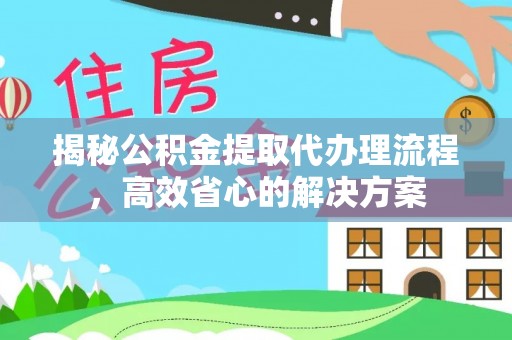 屏东揭秘公积金提取代办理流程，高效省心的解决方案