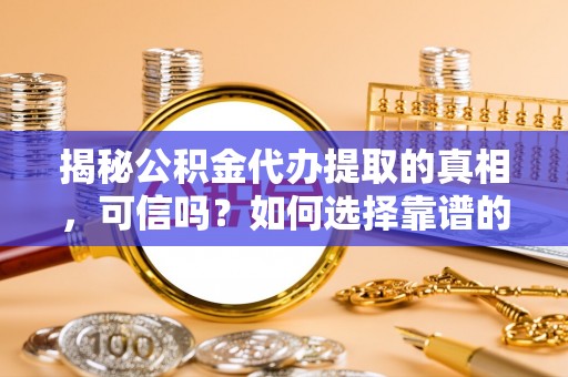屏东揭秘公积金代办提取的真相，可信吗？如何选择靠谱的服务商？