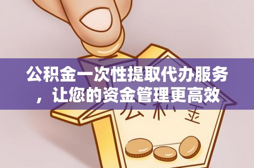 屏东公积金一次性提取代办服务，让您的资金管理更高效