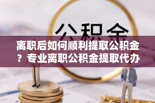 屏东离职后如何顺利提取公积金？专业离职公积金提取代办服务指南