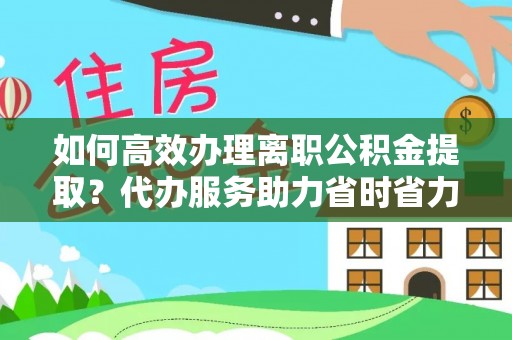 屏东如何高效办理离职公积金提取？代办服务助力省时省力