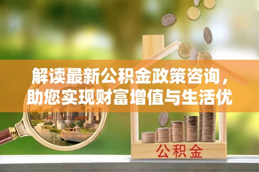 屏东解读最新公积金政策咨询，助您实现财富增值与生活优化