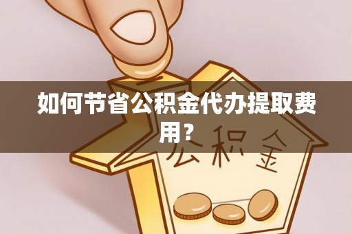 屏东如何节省公积金代办提取费用？