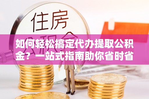 屏东如何轻松搞定代办提取公积金？一站式指南助你省时省心
