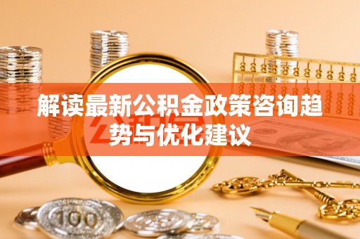 屏东解读最新公积金政策咨询趋势与优化建议