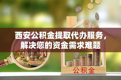 屏东西安公积金提取代办服务，解决您的资金需求难题