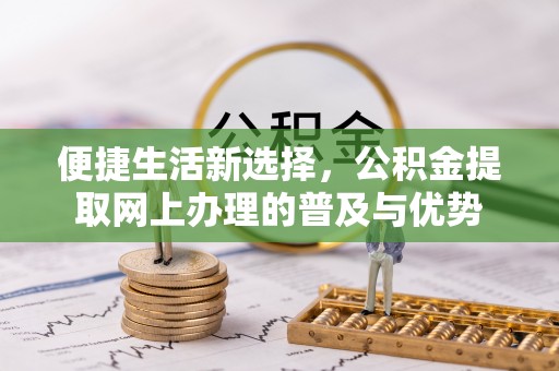 屏东便捷生活新选择，公积金提取网上办理的普及与优势
