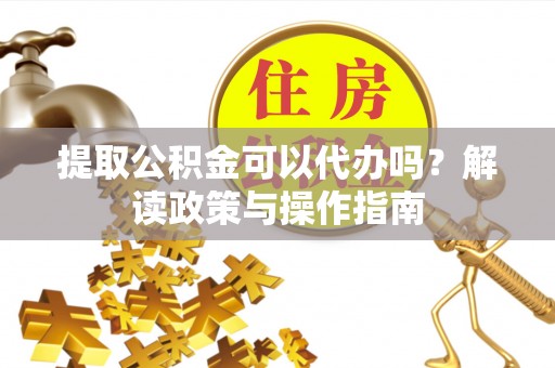 屏东提取公积金可以代办吗？解读政策与操作指南