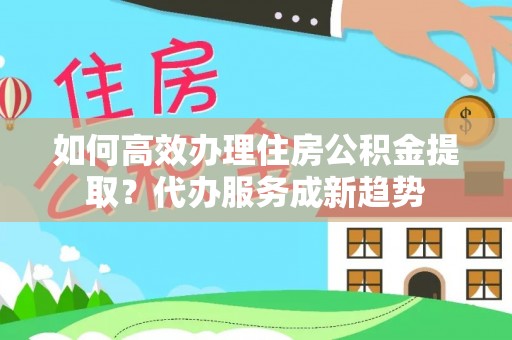 屏东如何高效办理住房公积金提取？代办服务成新趋势