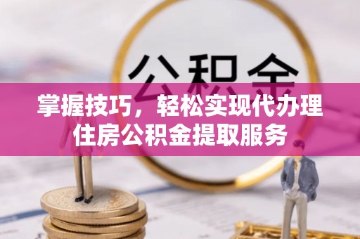 屏东掌握技巧，轻松实现代办理住房公积金提取服务