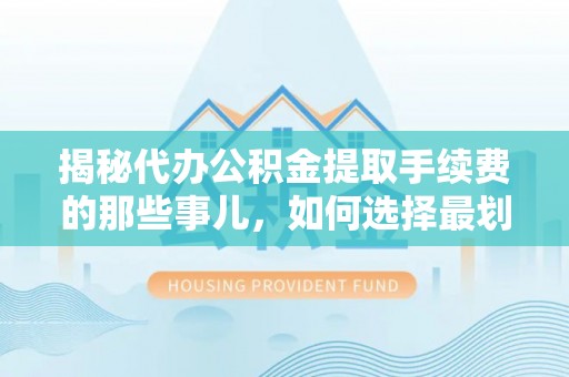 屏东揭秘代办公积金提取手续费的那些事儿，如何选择最划算的服务？