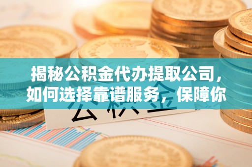 屏东揭秘公积金代办提取公司，如何选择靠谱服务，保障你的资金安全