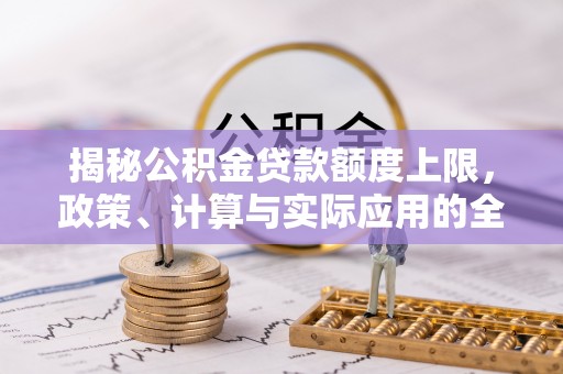 屏东揭秘公积金贷款额度上限，政策、计算与实际应用的全面解析