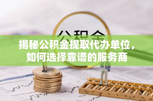 屏东揭秘公积金提取代办单位，如何选择靠谱的服务商