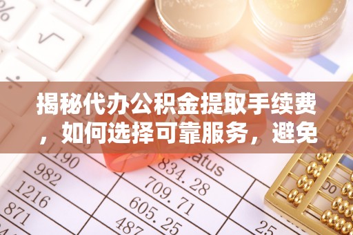 屏东揭秘代办公积金提取手续费，如何选择可靠服务，避免隐形陷阱