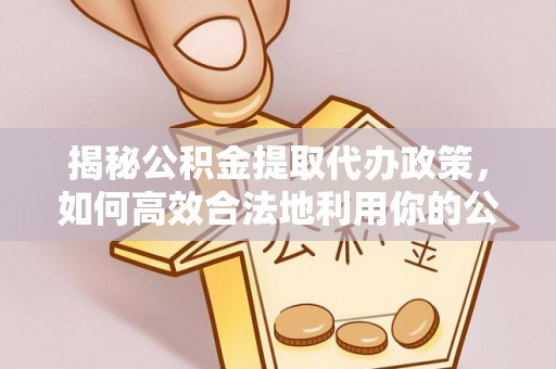 屏东揭秘公积金提取代办政策，如何高效合法地利用你的公积金