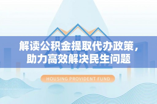 屏东解读公积金提取代办政策，助力高效解决民生问题