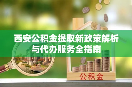 屏东西安公积金提取新政策解析与代办服务全指南