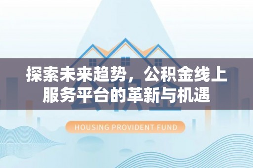 屏东探索未来趋势，公积金线上服务平台的革新与机遇