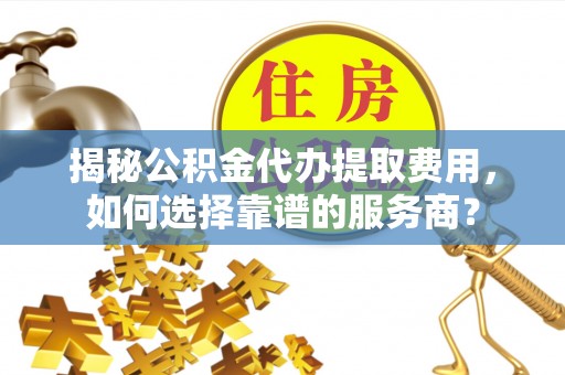 屏东揭秘公积金代办提取费用，如何选择靠谱的服务商？