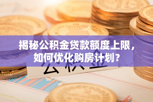 屏东揭秘公积金贷款额度上限，如何优化购房计划？
