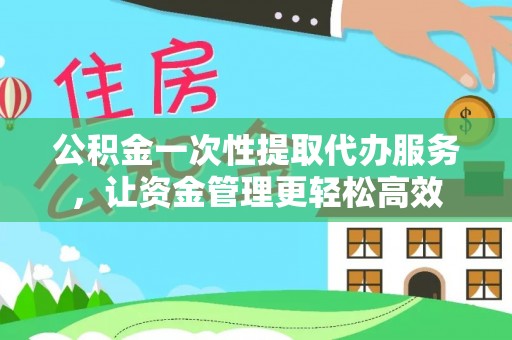 屏东公积金一次性提取代办服务，让资金管理更轻松高效