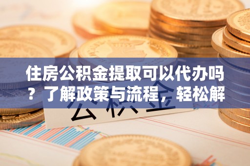 屏东住房公积金提取可以代办吗？了解政策与流程，轻松解决你的疑问
