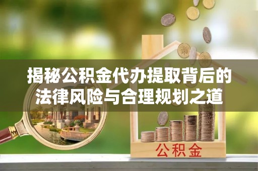 屏东揭秘公积金代办提取背后的法律风险与合理规划之道