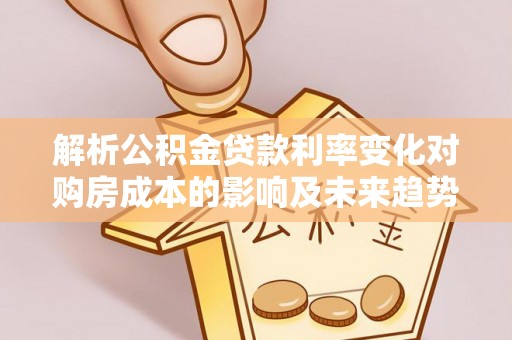 屏东解析公积金贷款利率变化对购房成本的影响及未来趋势