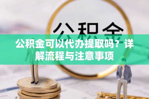 屏东公积金可以代办提取吗？详解流程与注意事项