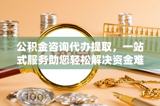 屏东公积金咨询代办提取，一站式服务助您轻松解决资金难题