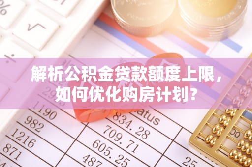屏东解析公积金贷款额度上限，如何优化购房计划？