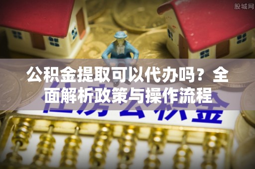 屏东公积金提取可以代办吗？全面解析政策与操作流程
