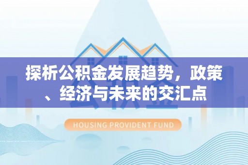 屏东探析公积金发展趋势，政策、经济与未来的交汇点