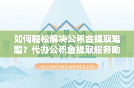 屏东如何轻松解决公积金提取难题？代办公积金提取服务助您一臂之力