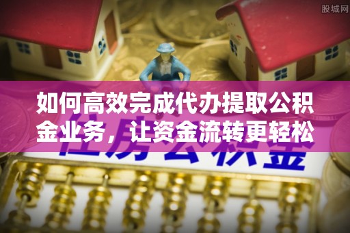屏东如何高效完成代办提取公积金业务，让资金流转更轻松