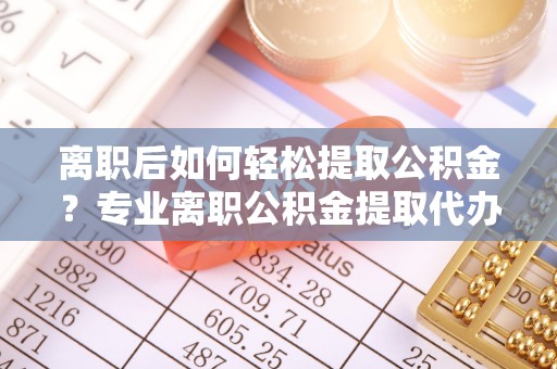 屏东离职后如何轻松提取公积金？专业离职公积金提取代办服务指南