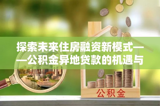 屏东探索未来住房融资新模式——公积金异地贷款的机遇与挑战