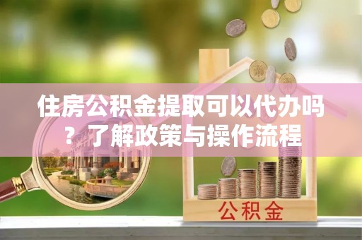 屏东住房公积金提取可以代办吗？了解政策与操作流程