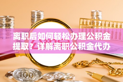 屏东离职后如何轻松办理公积金提取？详解离职公积金代办提取流程