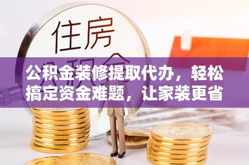 屏东公积金装修提取代办，轻松搞定资金难题，让家装更省心